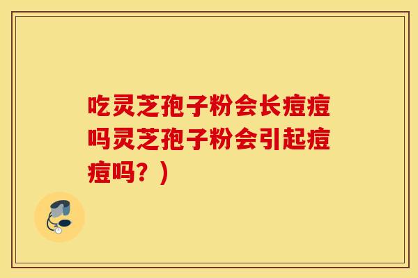 吃灵芝孢子粉会长痘痘吗灵芝孢子粉会引起痘痘吗？)