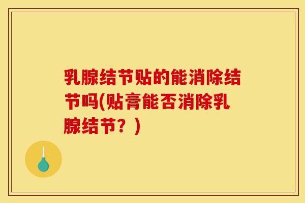 乳腺结节贴的能消除结节吗(贴膏能否消除乳腺结节？)