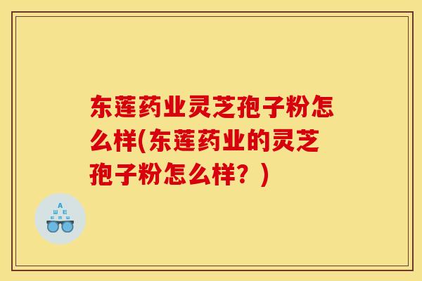 东莲药业灵芝孢子粉怎么样(东莲药业的灵芝孢子粉怎么样？)