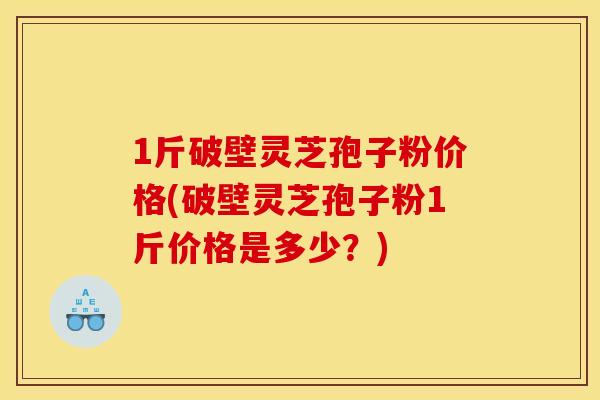 1斤破壁灵芝孢子粉价格(破壁灵芝孢子粉1斤价格是多少？)