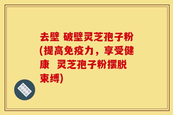 去壁 破壁灵芝孢子粉(提高免疫力，享受健康  灵芝孢子粉摆脱束缚)