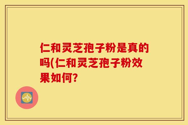 仁和灵芝孢子粉是真的吗(仁和灵芝孢子粉效果如何？