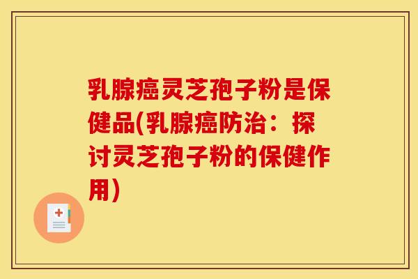 乳腺癌灵芝孢子粉是保健品(乳腺癌防治：探讨灵芝孢子粉的保健作用)