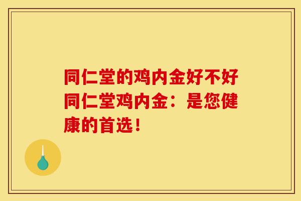 同仁堂的鸡内金好不好同仁堂鸡内金：是您健康的首选！