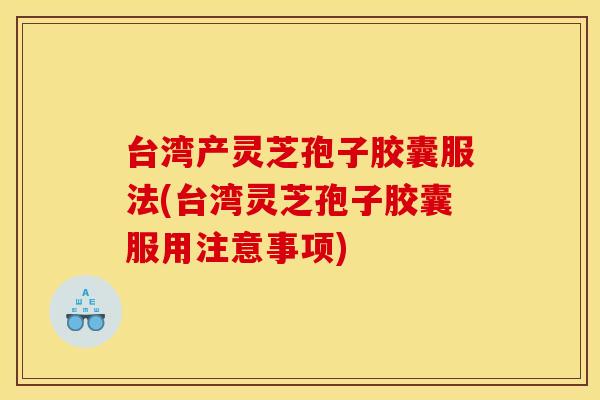 台湾产灵芝孢子胶囊服法(台湾灵芝孢子胶囊服用注意事项)