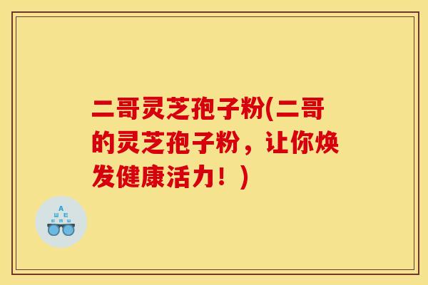 二哥灵芝孢子粉(二哥的灵芝孢子粉，让你焕发健康活力！)