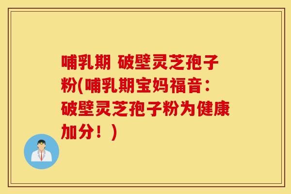 哺乳期 破壁灵芝孢子粉(哺乳期宝妈福音：破壁灵芝孢子粉为健康加分！)