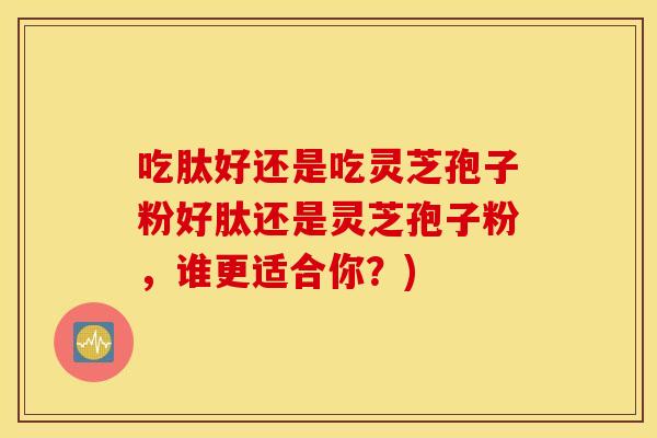 吃肽好还是吃灵芝孢子粉好肽还是灵芝孢子粉，谁更适合你？)