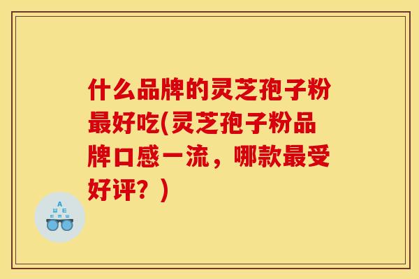 什么品牌的灵芝孢子粉最好吃(灵芝孢子粉品牌口感一流，哪款最受好评？)