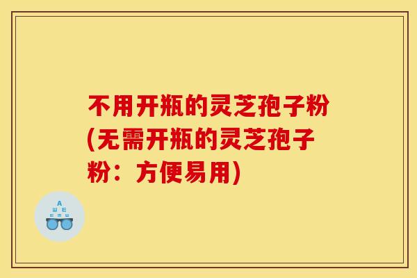 不用开瓶的灵芝孢子粉(无需开瓶的灵芝孢子粉：方便易用)