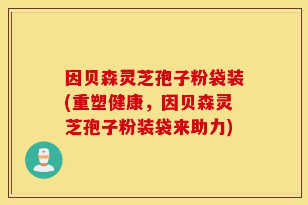 因贝森灵芝孢子粉袋装(重塑健康，因贝森灵芝孢子粉装袋来助力)