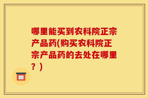 哪里能买到农科院正宗产品药(购买农科院正宗产品药的去处在哪里？)