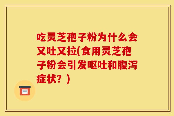 吃灵芝孢子粉为什么会又吐又拉(食用灵芝孢子粉会引发呕吐和腹泻症状？)