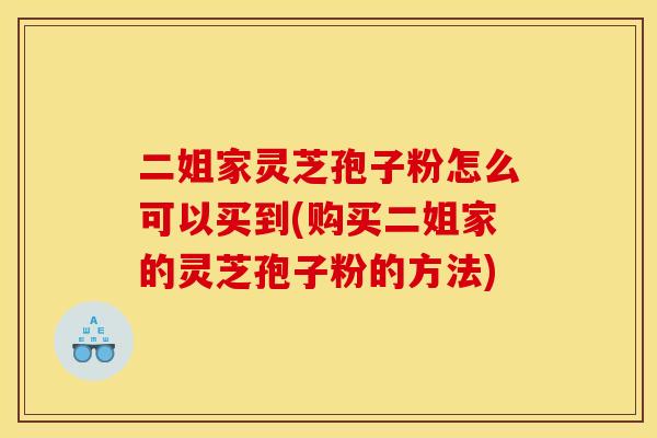 二姐家灵芝孢子粉怎么可以买到(购买二姐家的灵芝孢子粉的方法)