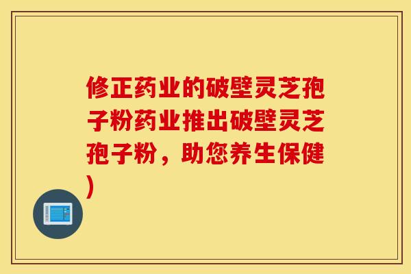 修正药业的破壁灵芝孢子粉药业推出破壁灵芝孢子粉，助您养生保健)