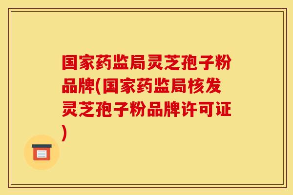 国家药监局灵芝孢子粉品牌(国家药监局核发灵芝孢子粉品牌许可证)