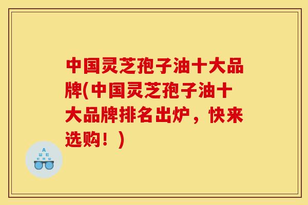 中国灵芝孢子油十大品牌(中国灵芝孢子油十大品牌排名出炉，快来选购！)