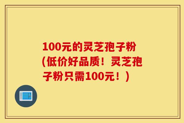100元的灵芝孢子粉(低价好品质！灵芝孢子粉只需100元！)