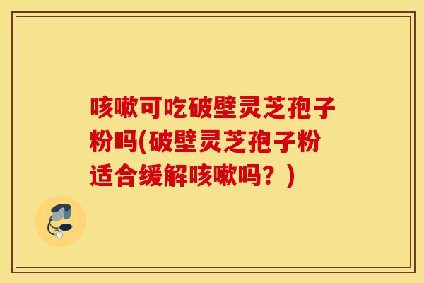 咳嗽可吃破壁灵芝孢子粉吗(破壁灵芝孢子粉适合缓解咳嗽吗？)