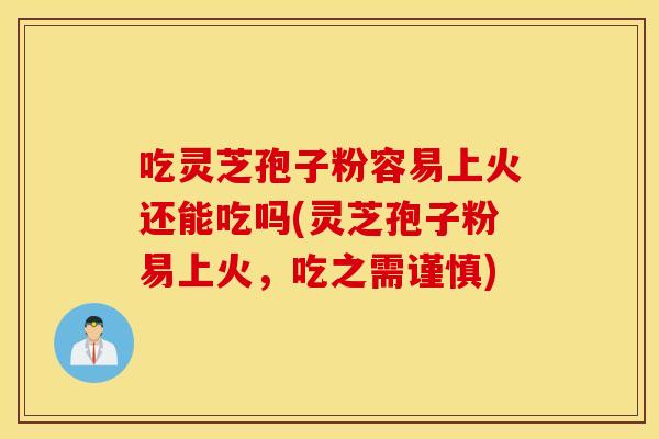 吃灵芝孢子粉容易上火还能吃吗(灵芝孢子粉易上火，吃之需谨慎)