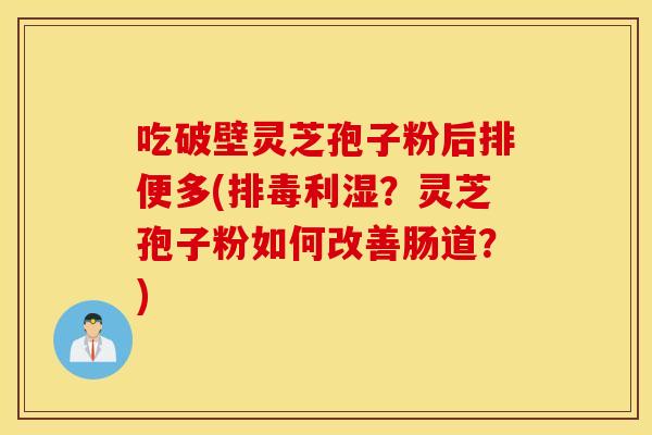 吃破壁灵芝孢子粉后排便多(排毒利湿？灵芝孢子粉如何改善肠道？)