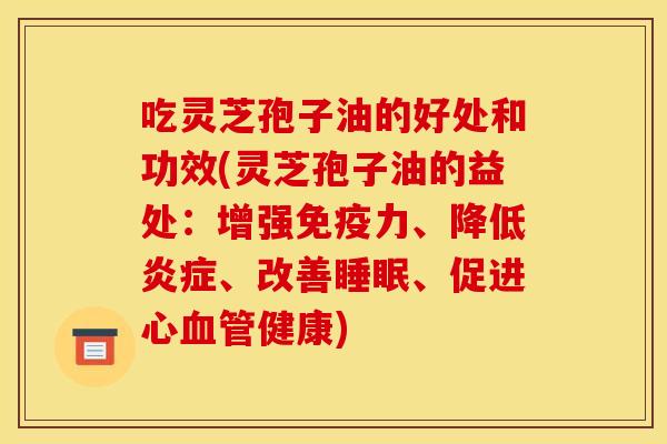 吃灵芝孢子油的好处和功效(灵芝孢子油的益处：增强免疫力、降低炎症、改善睡眠、促进心血管健康)