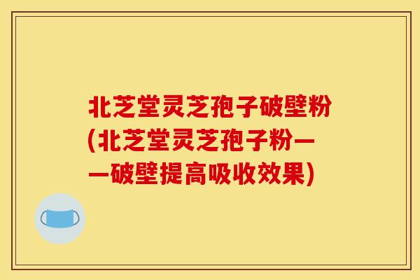 北芝堂灵芝孢子破壁粉(北芝堂灵芝孢子粉——破壁提高吸收效果)