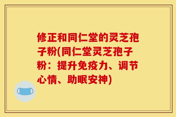 修正和同仁堂的灵芝孢子粉(同仁堂灵芝孢子粉：提升免疫力、调节心情、助眠安神)