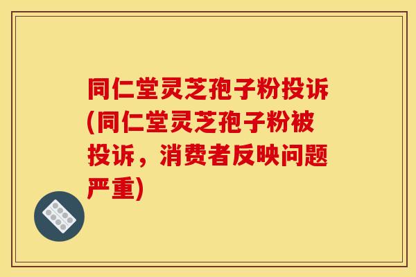 同仁堂灵芝孢子粉投诉(同仁堂灵芝孢子粉被投诉，消费者反映问题严重)