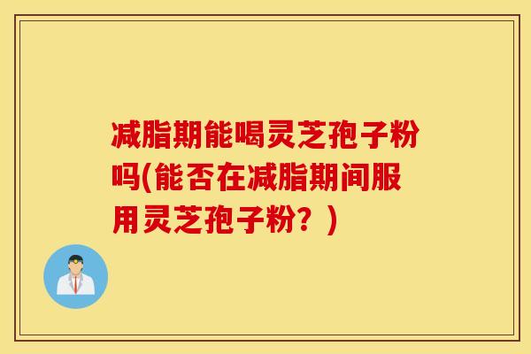 减脂期能喝灵芝孢子粉吗(能否在减脂期间服用灵芝孢子粉？)
