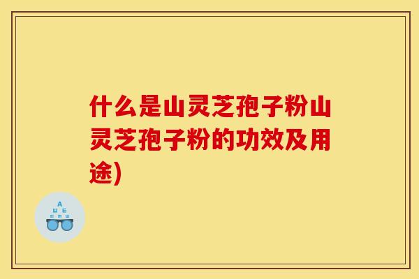 什么是山灵芝孢子粉山灵芝孢子粉的功效及用途)