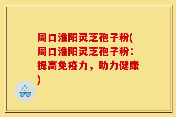 周口淮阳灵芝孢子粉(周口淮阳灵芝孢子粉：提高免疫力，助力健康)