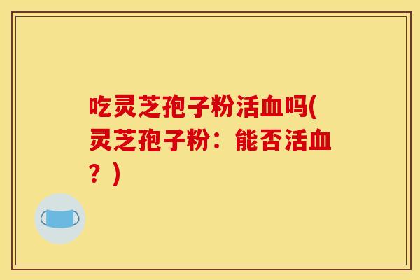 吃灵芝孢子粉活血吗(灵芝孢子粉：能否活血？)
