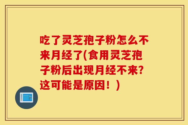 吃了灵芝孢子粉怎么不来月经了(食用灵芝孢子粉后出现月经不来？这可能是原因！)