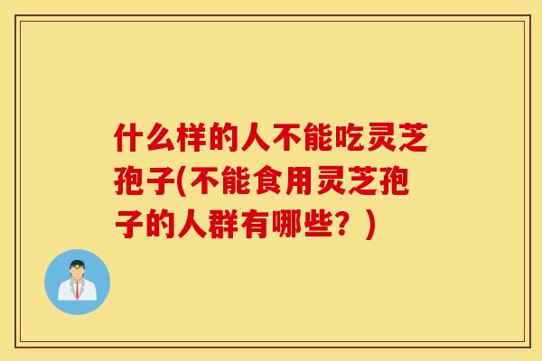 什么样的人不能吃灵芝孢子(不能食用灵芝孢子的人群有哪些？)