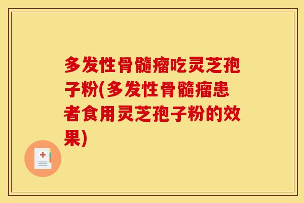 多发性骨髓瘤吃灵芝孢子粉(多发性骨髓瘤患者食用灵芝孢子粉的效果)