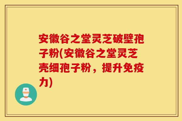 安徽谷之堂灵芝破壁孢子粉(安徽谷之堂灵芝壳细孢子粉，提升免疫力)