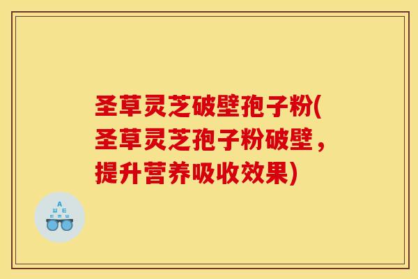 圣草灵芝破壁孢子粉(圣草灵芝孢子粉破壁，提升营养吸收效果)