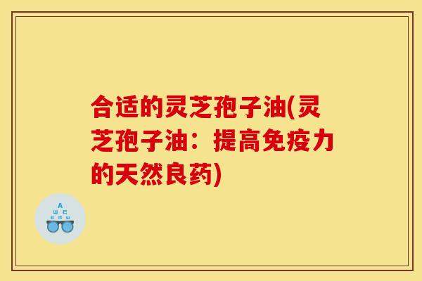 合适的灵芝孢子油(灵芝孢子油：提高免疫力的天然良药)