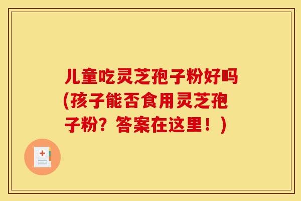 儿童吃灵芝孢子粉好吗(孩子能否食用灵芝孢子粉？答案在这里！)