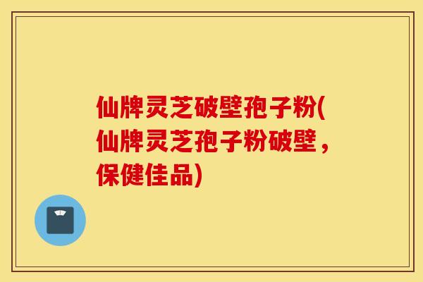 仙牌灵芝破壁孢子粉(仙牌灵芝孢子粉破壁，保健佳品)