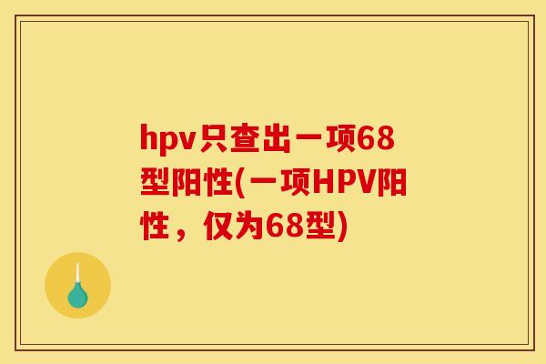 hpv只查出一项68型阳性(一项HPV阳性，仅为68型)