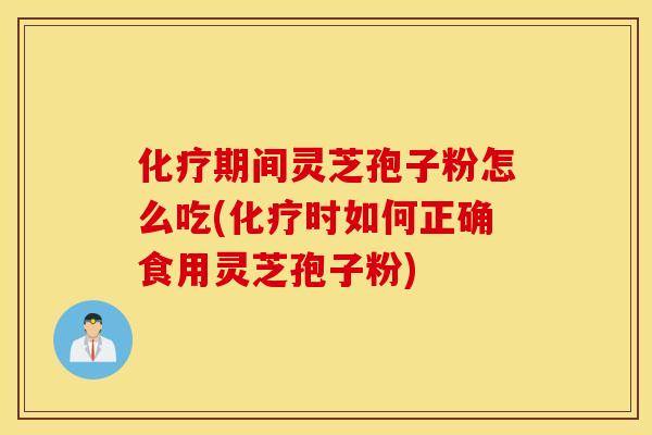 化疗期间灵芝孢子粉怎么吃(化疗时如何正确食用灵芝孢子粉)