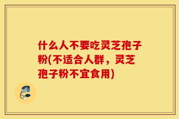 什么人不要吃灵芝孢子粉(不适合人群，灵芝孢子粉不宜食用)