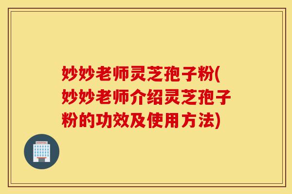 妙妙老师灵芝孢子粉(妙妙老师介绍灵芝孢子粉的功效及使用方法)