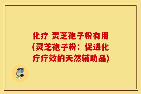 化疗 灵芝孢子粉有用(灵芝孢子粉：促进化疗疗效的天然辅助品)