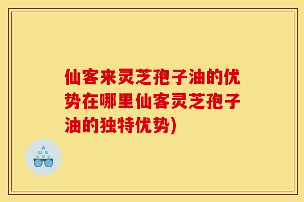 仙客来灵芝孢子油的优势在哪里仙客灵芝孢子油的独特优势)