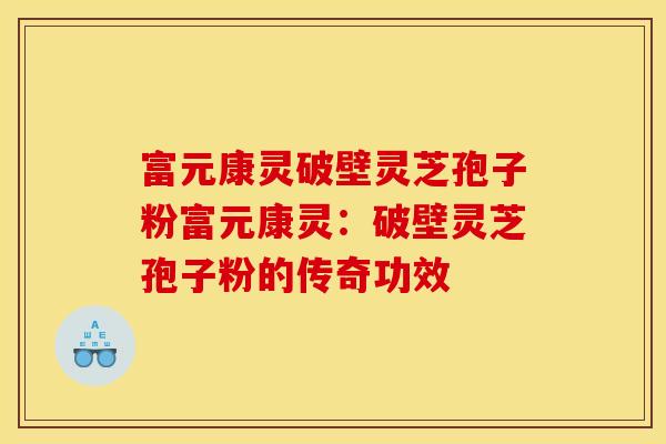 富元康灵破壁灵芝孢子粉富元康灵：破壁灵芝孢子粉的传奇功效