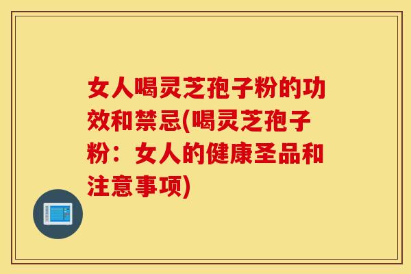 女人喝灵芝孢子粉的功效和禁忌(喝灵芝孢子粉：女人的健康圣品和注意事项)
