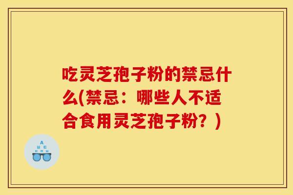 吃灵芝孢子粉的禁忌什么(禁忌：哪些人不适合食用灵芝孢子粉？)